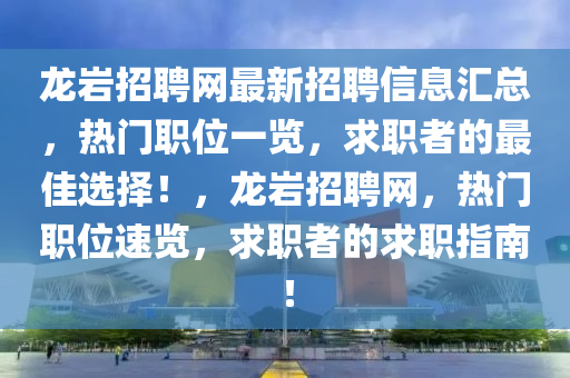 龍巖招聘網(wǎng)最新招聘信息匯總，熱門職位一覽，求職者的最佳選擇！，龍巖招聘網(wǎng)，熱門職位速覽，求職者的求職指南！