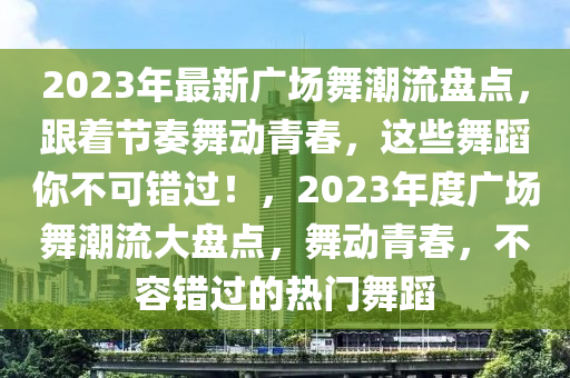 2023年最新廣場舞潮流盤點，跟著節(jié)奏舞動青春，這些舞蹈你不可錯過！，2023年度廣場舞潮流大盤點，舞動青春，不容錯過的熱門舞蹈