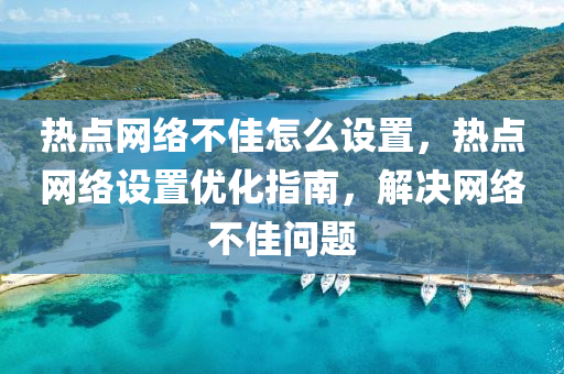 热点网络不佳怎么设置，热点网络设置优化指南，解决网络不佳问题