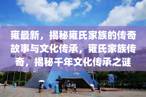 雍最新，揭秘雍氏家族的傳奇故事與文化傳承，雍氏家族傳奇，揭秘千年文化傳承之謎