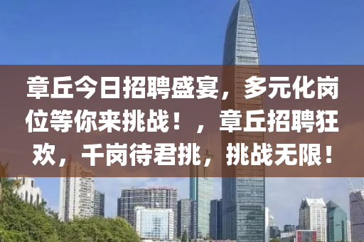 章丘今日招聘盛宴，多元化崗位等你來挑戰(zhàn)！，章丘招聘狂歡，千崗待君挑，挑戰(zhàn)無限！