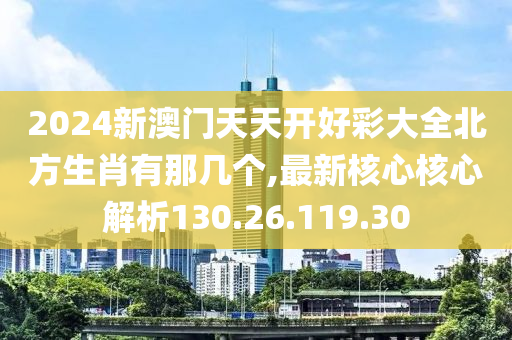 2024新澳门天天开好彩大全北方生肖有那几个,最新核心核心解析130.26.119.30