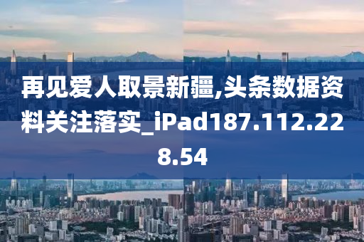 再见爱人取景新疆,头条数据资料关注落实_iPad187.112.228.54