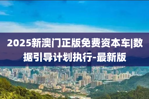 2025新澳門正版免費(fèi)資本車|數(shù)據(jù)引導(dǎo)計(jì)劃執(zhí)行-最新版