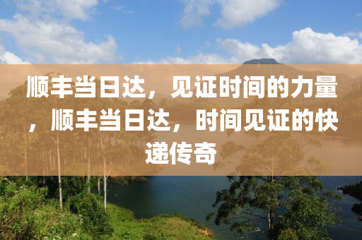 順豐當(dāng)日達，見證時間的力量，順豐當(dāng)日達，時間見證的快遞傳奇