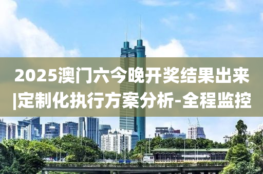 2025澳門六今晚開獎結(jié)果出來|定制化執(zhí)行方案分析-全程監(jiān)控