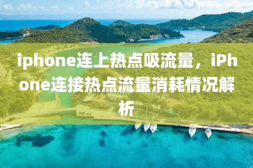 iphone連上熱點(diǎn)吸流量，iPhone連接熱點(diǎn)流量消耗情況解析