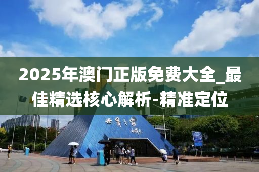 2025年澳門正版免費大全_最佳精選核心解析-精準定位