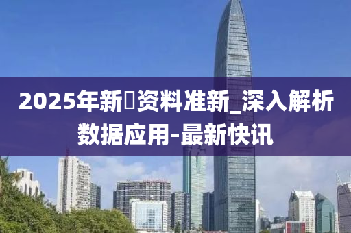 2025年新奧資料準(zhǔn)新_深入解析數(shù)據(jù)應(yīng)用-最新快訊