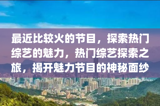 最近比較火的節(jié)目，探索熱門綜藝的魅力，熱門綜藝探索之旅，揭開魅力節(jié)目的神秘面紗