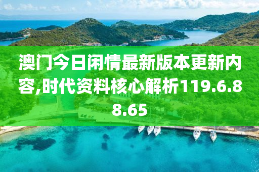 澳门今日闲情最新版本更新内容,时代资料核心解析119.6.88.65