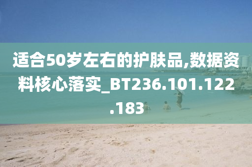 適合50歲左右的護(hù)膚品,數(shù)據(jù)資料核心落實_BT236.101.122.183