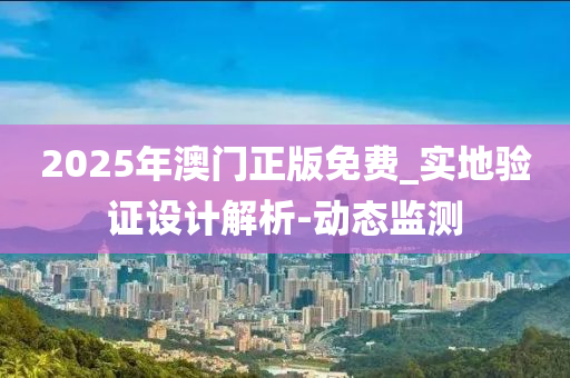 2025年澳門正版免費(fèi)_實(shí)地驗(yàn)證設(shè)計(jì)解析-動(dòng)態(tài)監(jiān)測(cè)