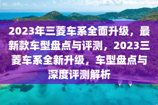 2023年三菱車系全面升級，最新款車型盤點(diǎn)與評測，2023三菱車系全新升級，車型盤點(diǎn)與深度評測解析