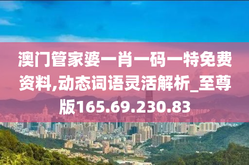 澳门管家婆一肖一码一特免费资料,动态词语灵活解析_至尊版165.69.230.83