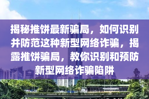 揭秘推餅最新騙局，如何識(shí)別并防范這種新型網(wǎng)絡(luò)詐騙，揭露推餅騙局，教你識(shí)別和預(yù)防新型網(wǎng)絡(luò)詐騙陷阱