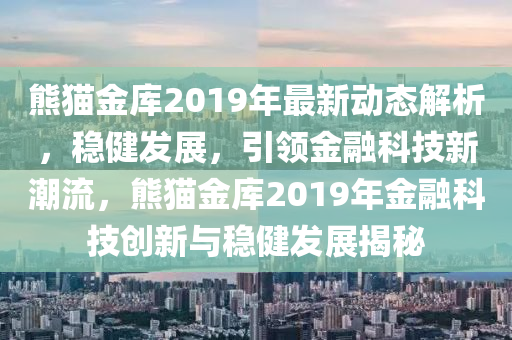 熊貓金庫2019年最新動態(tài)解析，穩(wěn)健發(fā)展，引領(lǐng)金融科技新潮流，熊貓金庫2019年金融科技創(chuàng)新與穩(wěn)健發(fā)展揭秘