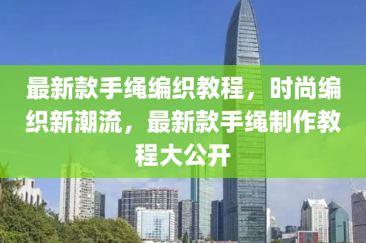 最新款手繩編織教程，時尚編織新潮流，最新款手繩制作教程大公開