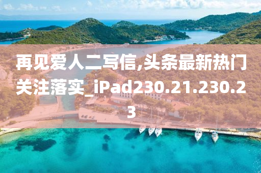 再見愛人二寫信,頭條最新熱門關注落實_iPad230.21.230.23