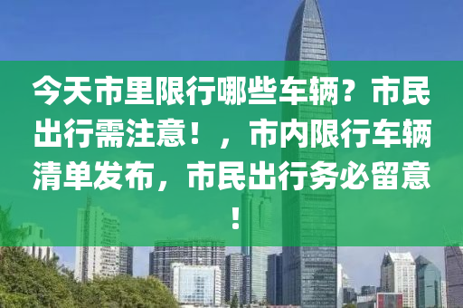 今天市里限行哪些车辆？市民出行需注意！，市内限行车辆清单发布，市民出行务必留意！