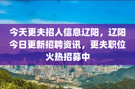 今天更夫招人信息遼陽，遼陽今日更新招聘資訊，更夫職位火熱招募中