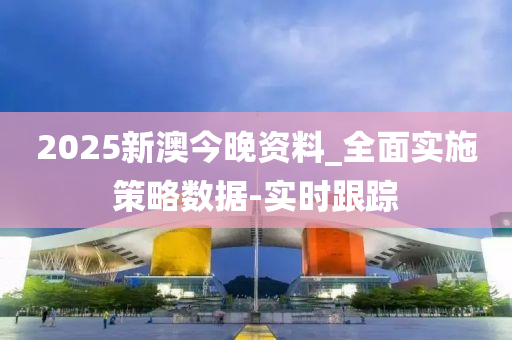 2025新澳今晚資料_全面實(shí)施策略數(shù)據(jù)-實(shí)時(shí)跟蹤