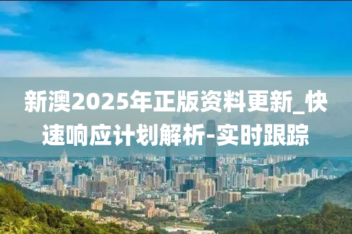 新澳2025年正版資料更新_快速響應(yīng)計(jì)劃解析-實(shí)時(shí)跟蹤