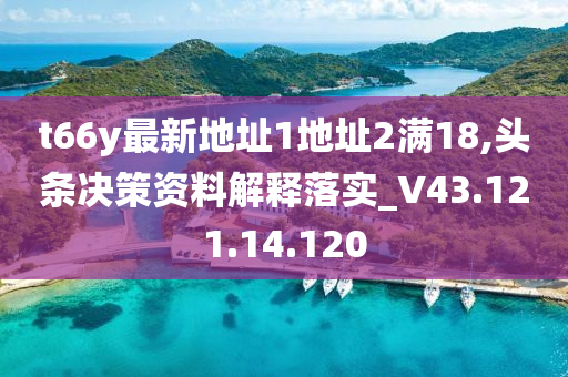 t66y最新地址1地址2满18,头条决策资料解释落实_V43.121.14.120