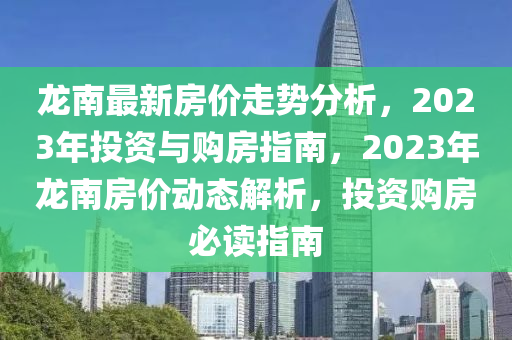 龍南最新房價走勢分析，2023年投資與購房指南，2023年龍南房價動態(tài)解析，投資購房必讀指南