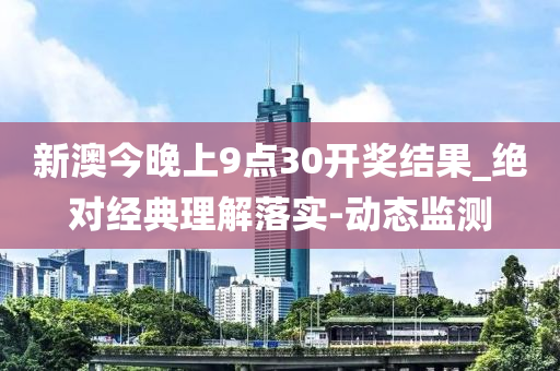 新澳今晚上9點30開獎結果_絕對經(jīng)典理解落實-動態(tài)監(jiān)測