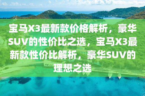 寶馬X3最新款價(jià)格解析，豪華SUV的性價(jià)比之選，寶馬X3最新款性價(jià)比解析，豪華SUV的理想之選