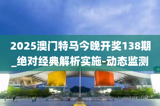 2025澳門特馬今晚開(kāi)獎(jiǎng)138期_絕對(duì)經(jīng)典解析實(shí)施-動(dòng)態(tài)監(jiān)測(cè)