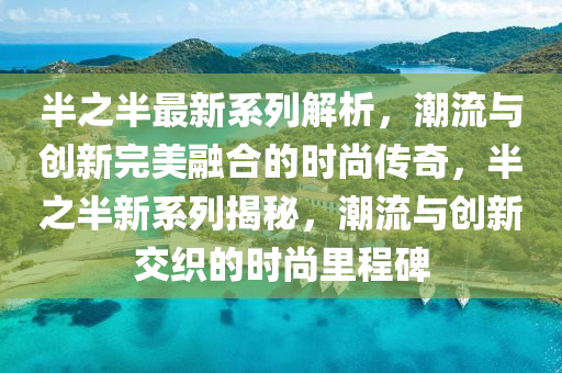 半之半最新系列解析，潮流與創(chuàng)新完美融合的時(shí)尚傳奇，半之半新系列揭秘，潮流與創(chuàng)新交織的時(shí)尚里程碑