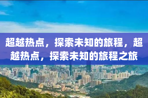 超越热点，探索未知的旅程，超越热点，探索未知的旅程之旅