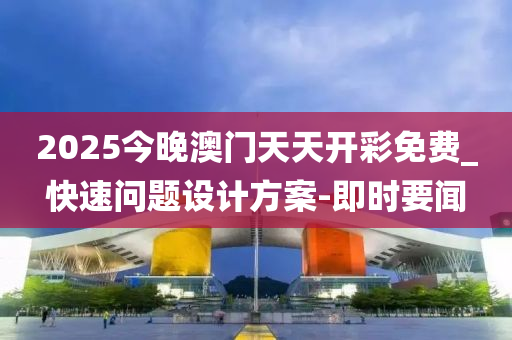 2025今晚澳門天天開彩免費_快速問題設(shè)計方案-即時要聞