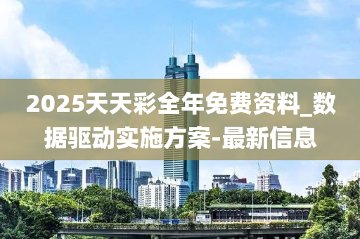 2025天天彩全年免費(fèi)資料_數(shù)據(jù)驅(qū)動實(shí)施方案-最新信息