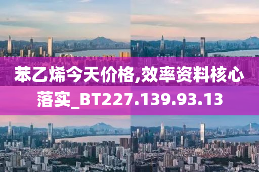 苯乙烯今天价格,效率资料核心落实_BT227.139.93.13