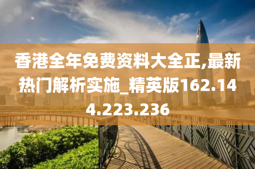 香港全年免费资料大全正,最新热门解析实施_精英版162.144.223.236