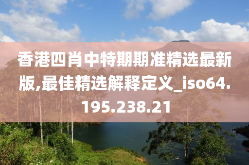 香港四肖中特期期準(zhǔn)精選最新版,最佳精選解釋定義_iso64.195.238.21