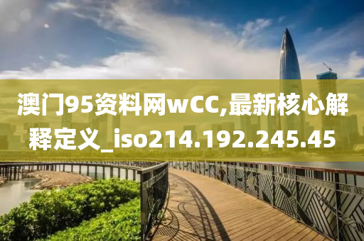 澳門95資料網(wǎng)wCC,最新核心解釋定義_iso214.192.245.45