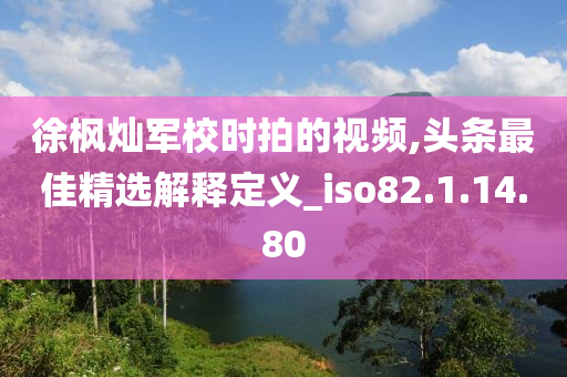 徐枫灿军校时拍的视频,头条最佳精选解释定义_iso82.1.14.80