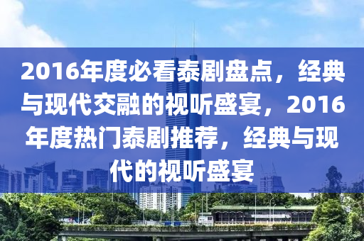 2016年度必看泰劇盤點，經(jīng)典與現(xiàn)代交融的視聽盛宴，2016年度熱門泰劇推薦，經(jīng)典與現(xiàn)代的視聽盛宴