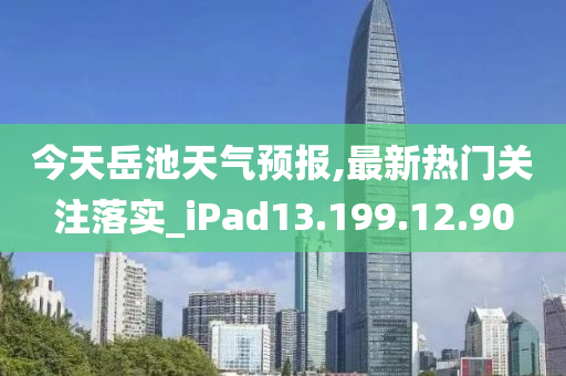 今天岳池天气预报,最新热门关注落实_iPad13.199.12.90