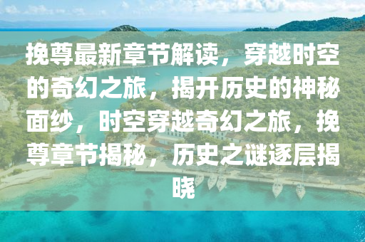 挽尊最新章節(jié)解讀，穿越時空的奇幻之旅，揭開歷史的神秘面紗，時空穿越奇幻之旅，挽尊章節(jié)揭秘，歷史之謎逐層揭曉