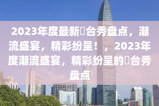 2023年度最新丅臺秀盤點，潮流盛宴，精彩紛呈！，2023年度潮流盛宴，精彩紛呈的丅臺秀盤點