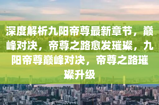 深度解析九陽帝尊最新章節(jié)，巔峰對決，帝尊之路愈發(fā)璀璨，九陽帝尊巔峰對決，帝尊之路璀璨升級