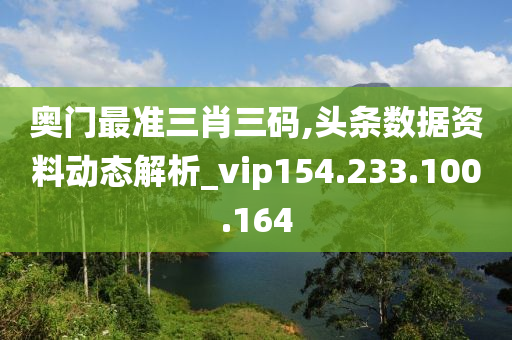 奧門最準三肖三碼,頭條數(shù)據(jù)資料動態(tài)解析_vip154.233.100.164