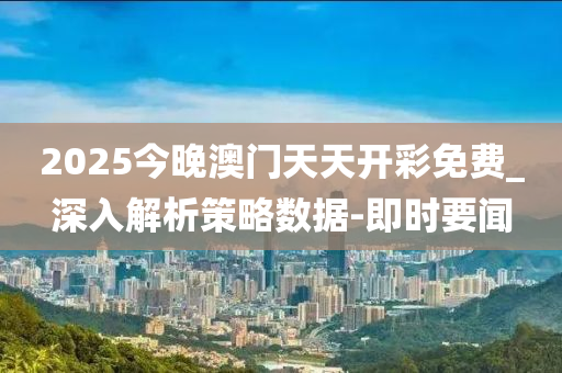 2025今晚澳門天天開彩免費_深入解析策略數據-即時要聞