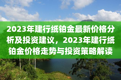 2023年建行紙鉑金最新價(jià)格分析及投資建議，2023年建行紙鉑金價(jià)格走勢(shì)與投資策略解讀