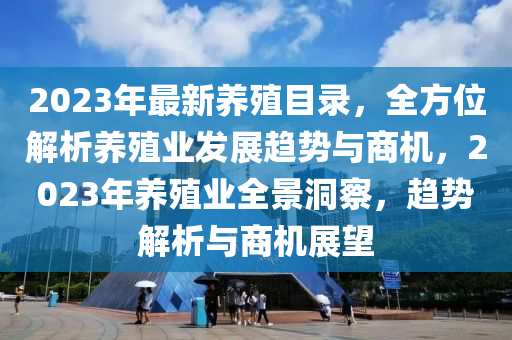 2023年最新養(yǎng)殖目錄，全方位解析養(yǎng)殖業(yè)發(fā)展趨勢(shì)與商機(jī)，2023年養(yǎng)殖業(yè)全景洞察，趨勢(shì)解析與商機(jī)展望